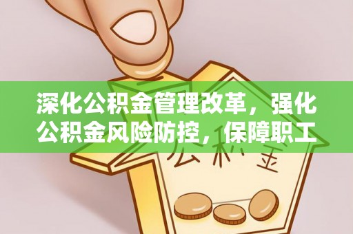 巢湖深化公积金管理改革，强化公积金风险防控，保障职工权益