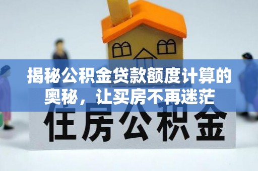 巢湖揭秘公积金贷款额度计算的奥秘，让买房不再迷茫