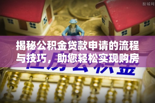巢湖揭秘公积金贷款申请的流程与技巧，助您轻松实现购房梦