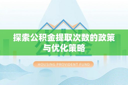 巢湖探索公积金提取次数的政策与优化策略
