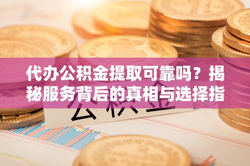 巢湖代办公积金提取可靠吗？揭秘服务背后的真相与选择指南