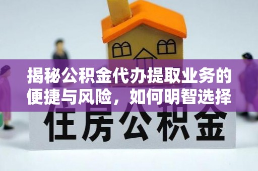 巢湖揭秘公积金代办提取业务的便捷与风险，如何明智选择？
