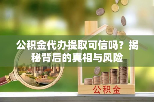 巢湖公积金代办提取可信吗？揭秘背后的真相与风险