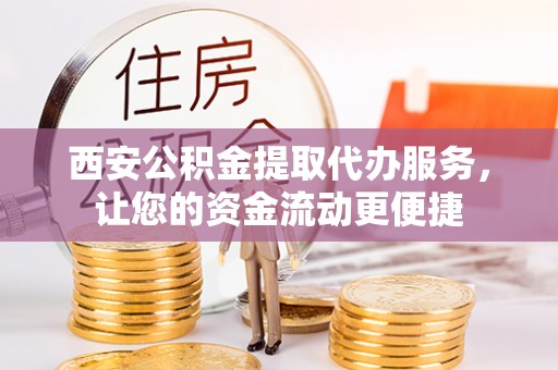 巢湖西安公积金提取代办服务，让您的资金流动更便捷