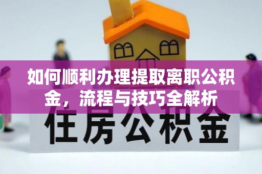 巢湖如何顺利办理提取离职公积金，流程与技巧全解析