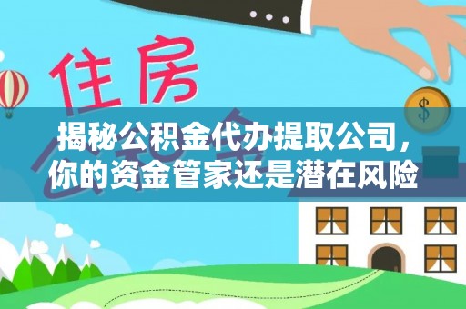 巢湖揭秘公积金代办提取公司，你的资金管家还是潜在风险？