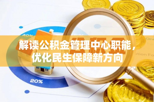 巢湖解读公积金管理中心职能，优化民生保障新方向