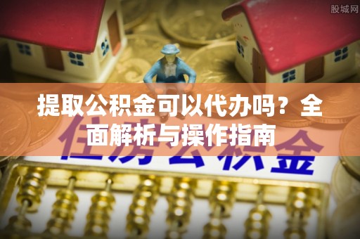 巢湖提取公积金可以代办吗？全面解析与操作指南
