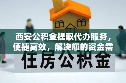 巢湖西安公积金提取代办服务，便捷高效，解决您的资金需求