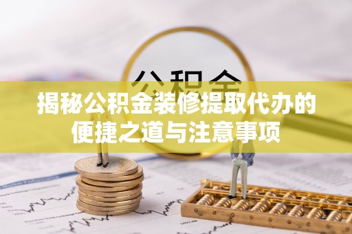 巢湖揭秘公积金装修提取代办的便捷之道与注意事项