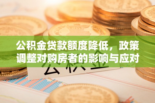 巢湖公积金贷款额度降低，政策调整对购房者的影响与应对策略