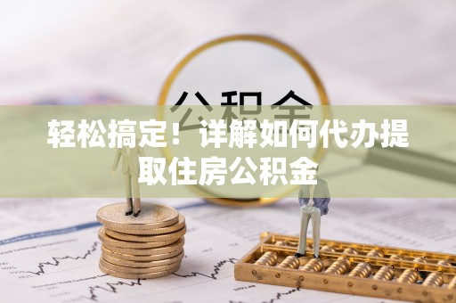 巢湖轻松搞定！详解如何代办提取住房公积金