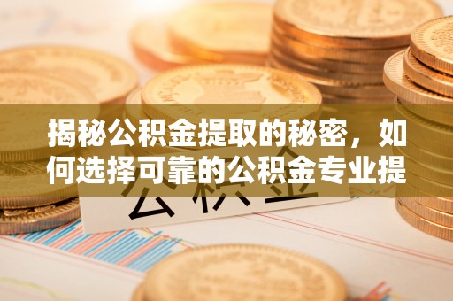 巢湖揭秘公积金提取的秘密，如何选择可靠的公积金专业提取代办服务