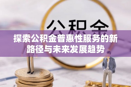 巢湖探索公积金普惠性服务的新路径与未来发展趋势