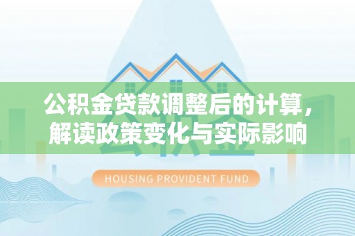 巢湖公积金贷款调整后的计算，解读政策变化与实际影响