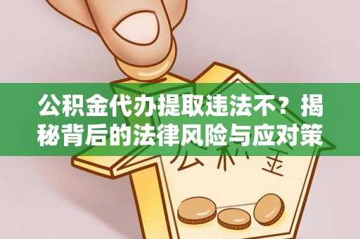 巢湖公积金代办提取违法不？揭秘背后的法律风险与应对策略