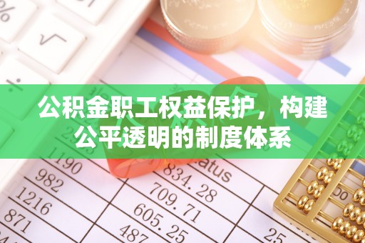 巢湖公积金职工权益保护，构建公平透明的制度体系