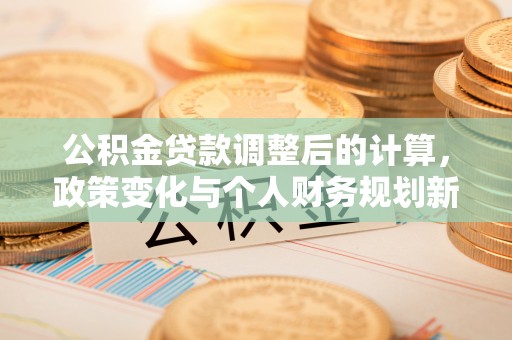 巢湖公积金贷款调整后的计算，政策变化与个人财务规划新思路