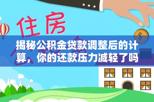 巢湖揭秘公积金贷款调整后的计算，你的还款压力减轻了吗？