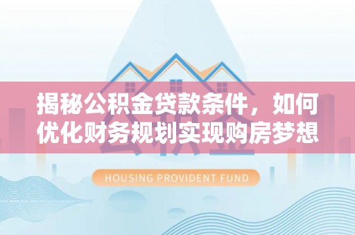 巢湖揭秘公积金贷款条件，如何优化财务规划实现购房梦想