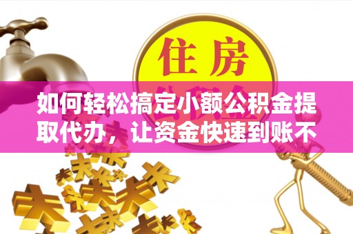 巢湖如何轻松搞定小额公积金提取代办，让资金快速到账不是梦