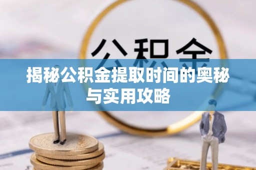 巢湖揭秘公积金提取时间的奥秘与实用攻略