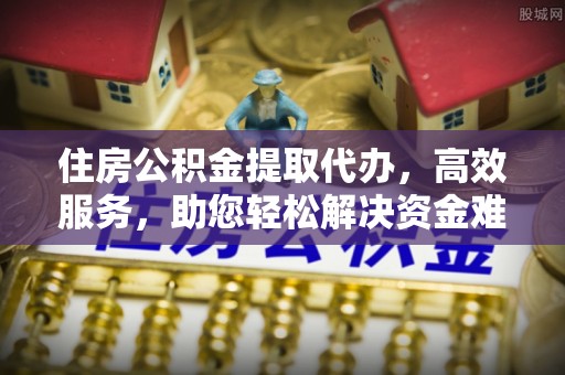 巢湖住房公积金提取代办，高效服务，助您轻松解决资金难题
