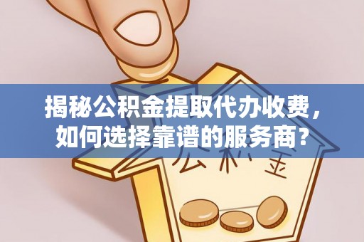 巢湖揭秘公积金提取代办收费，如何选择靠谱的服务商？