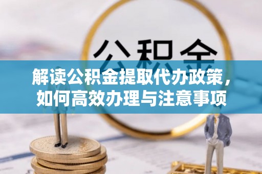 巢湖解读公积金提取代办政策，如何高效办理与注意事项