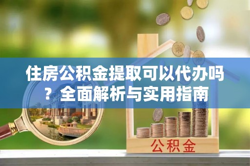 巢湖住房公积金提取可以代办吗？全面解析与实用指南