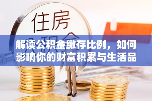 巢湖解读公积金缴存比例，如何影响你的财富积累与生活品质