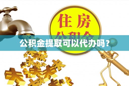 巢湖公积金提取可以代办吗？