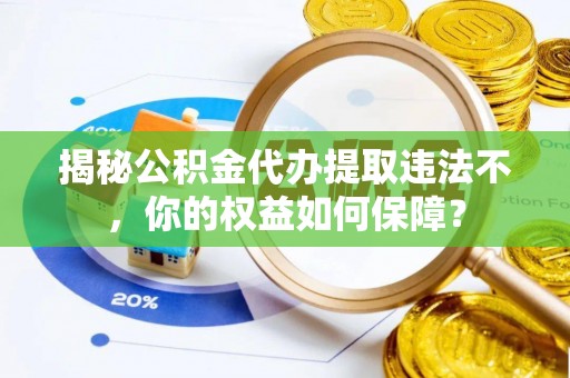 巢湖揭秘公积金代办提取违法不，你的权益如何保障？